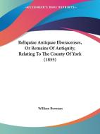 Reliquiae Antiquae Eboracenses, or Remains of Antiquity, Relating to the County of York (1855) di William Bowman edito da Kessinger Publishing