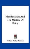 Manifestation and the Mastery of Being di William Walker Atkinson edito da Kessinger Publishing