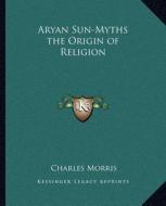 Aryan Sun-Myths the Origin of Religion di Charles Morris edito da Kessinger Publishing