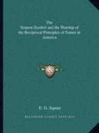 The Serpent Symbol and the Worship of the Reciprocal Principles of Nature in America di Ephraim George Squier edito da Kessinger Publishing