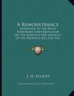 A Remonstrance: Addressed to the Right Honorable Lord Brougham on the Injustice and Impolicy of the Proposed Bill for the Abolition of di John Huxtable Elliott edito da Kessinger Publishing