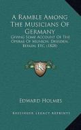 A Ramble Among the Musicians of Germany: Giving Some Account of the Operas of Munich, Dresden, Berlin, Etc. (1828) di Edward Holmes edito da Kessinger Publishing