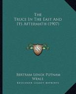 The Truce in the East and Its Aftermath (1907) di Bertram Lenox Putnam Weale edito da Kessinger Publishing