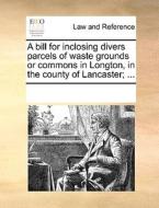 A Bill For Inclosing Divers Parcels Of Waste Grounds Or Commons In Longton, In The County Of Lancaster; ... di Multiple Contributors edito da Gale Ecco, Print Editions