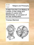 A Letter From The Lord Bishop Of London, To The Clergy And People Of London And Westminster; On Occasion Of The Late Earthquakes di Thomas Sherlock edito da Gale Ecco, Print Editions