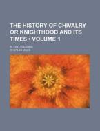 The History Of Chivalry Or Knighthood And Its Times (volume 1 ); In Two Volumes di Charles Mills edito da General Books Llc