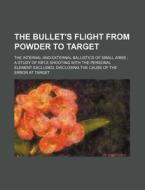 The Bullet's Flight from Powder to Target; The Internal and External Ballistics of Small Arms a Study of Rifle Shooting with the Personal Element Excl di Books Group edito da Rarebooksclub.com