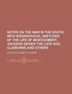 Notes on the War in the South; With Biographical Sketches of the Life of Montgomery, Jackson Sevier the Late Gov. Claiborne and Others di Nathanial Herbert Claibore edito da Rarebooksclub.com