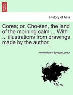 Corea; or, Cho-sen, the land of the morning calm ... With ... illustrations from drawings made by the author. di Arnold Henry Savage Landor edito da British Library, Historical Print Editions