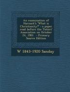 An Examination of Harnack's 'What Is Christianity?': A Paper Read Before the Tutors' Association on October 24, 1901 - Primary Source Edition di W. 1843-1920 Sanday edito da Nabu Press