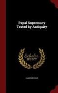 Papal Supremacy Tested By Antiquity di James Meyrick edito da Andesite Press