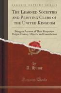 The Learned Societies And Printing Clubs Of The United Kingdom di A Hume edito da Forgotten Books