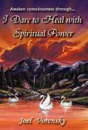 I Dare To Heal With Spiritual Power di Joel Vorensky edito da Xlibris