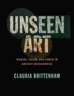 Unseen Art: Making, Vision, and Power in Ancient Mesoamerica di Claudia Brittenham edito da UNIV OF TEXAS PR
