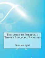 The Guide to Portfolio Theory Financial Analyses di Summer a. Iqbal, London School of Management Studies edito da Createspace