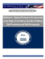 Multilateral - Optional Protocol to the Convention on the Rights of the Child on the Sale of Children, Child Prostitution and Child Pornography di U. S. Department of State edito da Createspace