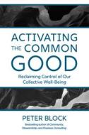 Activating the Common Good: Reclaiming Control of Our Collective Well-Being di Peter Block edito da BERRETT KOEHLER PUBL INC