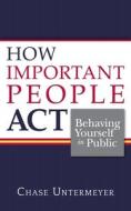 How Important People ACT: Behaving Yourself in Public di Chase Untermeyer edito da BRIGHT SKY PUB