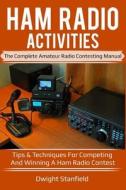 Ham Radio Activities: The Complete Amateur Radio Contesting Manual: Tips & Techniques for Competing & Winning in a Ham Radio Contest di Dwight Stanfield edito da Createspace Independent Publishing Platform