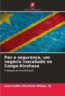 Paz e segurança, um negócio inacabado no Congo-Kinshasa di Sj Akonkwa Mihigo edito da Edições Nosso Conhecimento