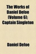 The Works Of Daniel Defoe (volume 6); The Life, Adventures, And Piracies Of The Famous Captain Singleton di Daniel Defoe edito da General Books Llc
