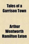 Tales Of A Garrison Town di Arthur Wentworth Hamilton Eaton edito da General Books Llc