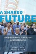 A Shared Future - Faith-Based Organizing for Racial Equity and Ethical Democracy di Richard L. Wood edito da University of Chicago Press