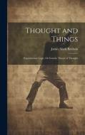 Thought and Things: Experimental Logic, Or Genetic Theory of Thought di James Mark Baldwin edito da LEGARE STREET PR