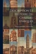 Description Et Histoire Du Château D'arques di Eugène-Emmanuel Viollet-Le-Duc edito da LEGARE STREET PR