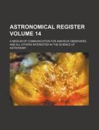Astronomical Register Volume 14; A Medium of Communication for Amateur Observers and All Others Interested in the Science of Astronomy di Books Group edito da Rarebooksclub.com