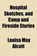 Hospital Sketches, And Camp And Fireside di Louisa May Alcott edito da General Books