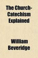 The Church-catechism Explained di William Beveridge edito da General Books