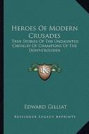 Heroes of Modern Crusades: True Stories of the Undaunted Chivalry of Champions of the Downtrodden di Edward Gilliat edito da Kessinger Publishing