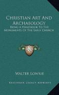 Christian Art and Archaeology: Being a Handbook to the Monuments of the Early Church di Walter Lowrie edito da Kessinger Publishing