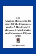 The Amateur Microscopist or Views of the Microscopic World: A Handbook of Microscopic Manipulation and Microscopic Objects (1871) di John Brocklesby edito da Kessinger Publishing