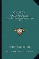 Church Ordinances: From the Layman's Standpoint (1884) di Seton Churchill edito da Kessinger Publishing