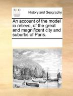 An Account Of The Model In Relievo, Of The Great And Magnificent City And Suburbs Of Paris. di Multiple Contributors edito da Gale Ecco, Print Editions