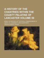 A   History of the Chantries Within the County Palatine of Lancaster Volume 59; Being the Reports of the Royal Commissioners of Henry VIII., Edward VI di Francis Robert Raines edito da Rarebooksclub.com