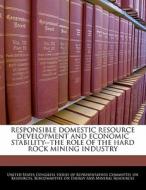 Responsible Domestic Resource Development And Economic Stability--the Role Of The Hard Rock Mining Industry edito da Bibliogov