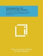 Fundamentals of Architectural Design: A Textbook for Beginning College Students, a Ready Reference for Architects di William Wirt Turner edito da Literary Licensing, LLC