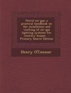 Petrol Air-Gas; A Practical Handbook on the Installation and Working of Air-Gas Lighting Systems for Country Houses di Henry O'Connor edito da Nabu Press