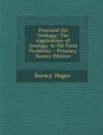 Practical Oil Geology: The Application of Geology to Oil Field Problems di Dorsey Hager edito da Nabu Press