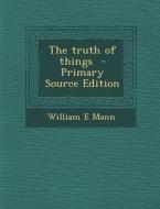 The Truth of Things - Primary Source Edition di William E. Mann edito da Nabu Press