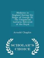 Medicine In England During The Reign Of George Iii. The Fitzpatrick Lectures Delivered At The Royal - Scholar's Choice Edition di Arnold Chaplin edito da Scholar's Choice
