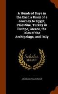 A Hundred Days In The East; A Diary Of A Journey To Egypt, Palestine, Turkey In Europe, Greece, The Isles Of The Archipelago, And Italy di Archibald Pollok Black edito da Arkose Press