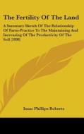 The Fertility of the Land: A Summary Sketch of the Relationship of Farm-Practice to the Maintaining and Increasing of the Productivity of the Soi di Isaac Phillips Roberts edito da Kessinger Publishing
