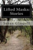 Lifted Masks: Stories di Susan Glaspell edito da Createspace