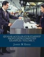 Quasar Accelerator Starship Propulsion.Computed Examples. Volume 3. di James M. Essig edito da Createspace