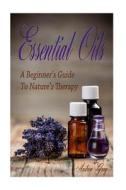 Essential Oils: A Beginners Guide to Nature's Therapy di Andrea Gray edito da Createspace