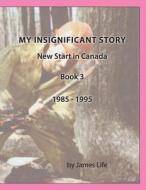 My Insignificant Story: Book 3 - New Start in Canada [1985-1994] di James Life edito da Createspace Independent Publishing Platform